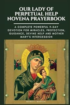 OUR LADY OF PERPETUAL HELP NOVENA PRAYERBOOK: A Complete Powerful 9-Day Devotion for Miracles, Protection, Guidance, Divine Help and Mother Mary’s Intercession.