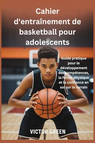 Cahier d'entrainement de basketball pour adolescents: Guide pratique pour le developpement des competences, la forme physique et