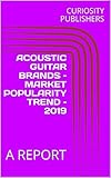 ACOUSTIC GUITAR BRANDS – MARKET POPULARITY TREND – 2019 : A REPORT (English Edition)