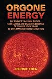 Orgone Energy: The Answer to Atomic Suicide: Substantive and Dramatic Evidence of Wilhelm Reich's Goal to Save Mankind From Destruction - Jerome Eden 