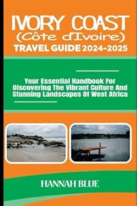 IVORY COAST (CÔTE D'IVOIRE) TRAVEL GUIDE 2024-2025: Your Essential Handbook For Discovering The Vibrant Culture And Stunning Landscapes Of West Africa (Travel Guide For Countries)