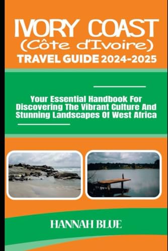 IVORY COAST (CÔTE D'IVOIRE) TRAVEL GUIDE 2024-2025: Your Essential Handbook For Discovering The Vibrant Culture And Stunning Landscapes Of West Africa (Travel Guide For Countries)