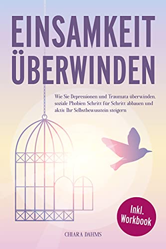 EINSAMKEIT ÜBERWINDEN: Wie Sie Depressionen und Traumata überwinden, soziale Phobien Schritt für Sch