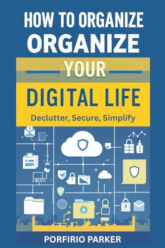 How to Organize Your Digital Life: Declutter, Secure, and Simplify: