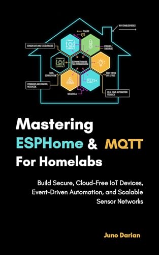 Mastering ESPHome and MQTT for Homelabs: Build Secure, Cloud-Free IoT Devices, Event-Driven Automation, and Scalable Sensor Networks