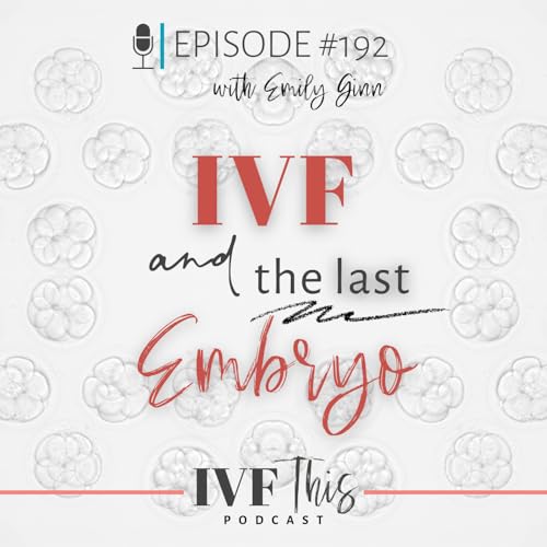 IVF This Podcast Episode 192: IVF & The Last Embryo
