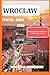 WROCLAW TRAVEL GUIDE 2026: Discover the Heart of Lower Silesia Like a Local