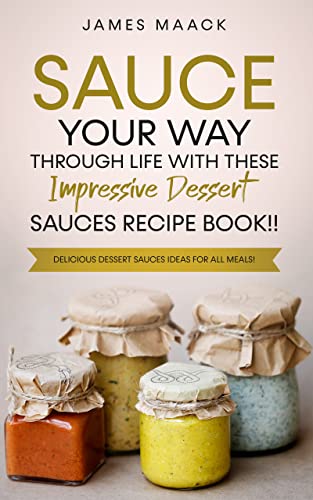 Sauce Your Way Through Life With These Impressive Dessert Sauces Recipe Book!!: 30 Delicious Dessert Sauces Ideas For All Meals!