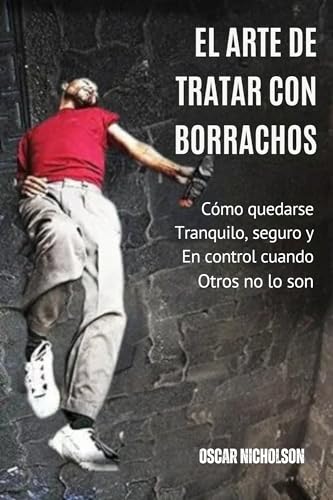 El arte de tratar con gente borracha: Cómo mantener la calma, la seguridad y el control cuando los demás no lo tienen