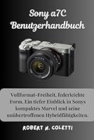 Sony a7C Benutzerhandbuch: Vollformat-Freiheit, federleichte Form. Ein tiefer Einblick in Sonys kompaktes Marvel und seine unübertroffenen Hybridfähigkeiten. (German Edition) B0F67JB7V2 Book Cover