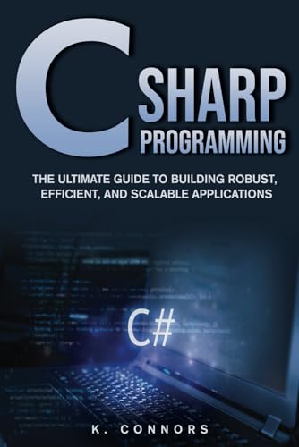 C Sharp Programming: The Ultimate Guide to Building Robust, Efficient, and Scalable Applications