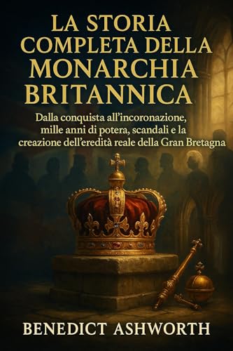 LA STORIA COMPLETA DELLA MONARCHIA BRITANNICA: Dalla conquista all'incoronazione, mille anni di potere, scandali e la creazione dell'eredità reale della Gran Bretagna (Italian Edition)