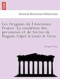  Les Origines de l\'Ancienne France. La condition des personnes et de terres de Hugues Capet à Louis le Gros.