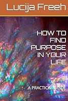 HOW TO FIND PURPOSE IN YOUR LIFE: A PRACTICAL GUIDE B0F66K4FMD Book Cover
