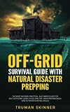 Off-Grid Survival Guide With Natural Disaster Prepping: The Most Modern, Practical, And Simple Guide For Self-Sufficient Living (Food, Shelter, Crisis Preparedness, And Outdoor Survival Skills)