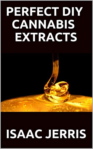 PERFECT DIY CANNABIS EXTRACTS: The Simplified Guide On How to Make Marijuana Extracts For Cooking in Your Home