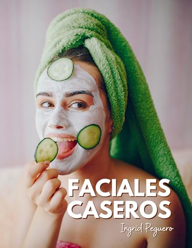 Faciales Caseros: Elabora tus Productos para el Cuidado Diario del Rostro con Ingredientes Sencillos y Naturales que tienes en Casa (COSMETICA ARTESANAL CASERA)
