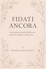 FIDATI ANCORA : Guida pratica alla fiducia in amicizia dopo le delusioni