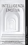 intelligenza emotiva: scopri come gestire le emozioni, interpretare il linguaggio del corpo e aumentare la tua autostima con la guida completa alla crescita personale e al linguaggio della pnl.