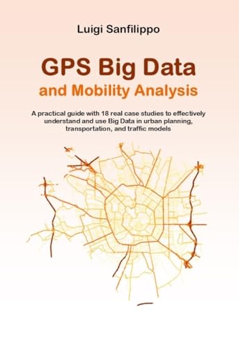 GPS Big Data and Mobility Analysis: A practical guide with 18 real case studies to effectively understand and use Big Data in urban planning, transportation, ... traffic models (Transport Big Data Book 1)