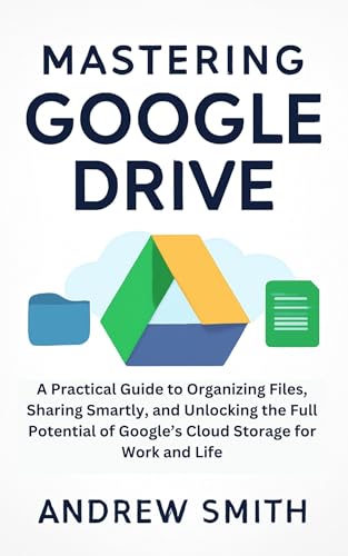 Mastering Google Drive: A Practical Guide to Organizing Files, Sharing Smartly, and Unlocking the Full Potential of Google’s Cloud Storage for Work and ... multimedia and software updates Book 1)