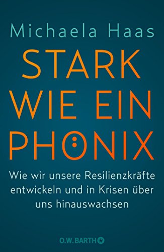 Stark wie ein Phönix: Wie wir unsere Resilienzkräfte entwickeln und in Krisen über uns hinauswach Stark wie ein Phönix: Wie wir unsere Resilienzkräfte entwickeln und in Krisen über uns hinauswach