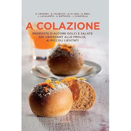 A colazione. Proposte d'autore dolci e salate dai croissant alle frolle, ai piccoli lievitat