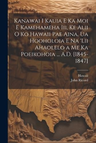 Kanawai I Kauia E Ka Moi E Kamehameha Iii, Ke Alii O Ko Hawaii Pae Aina, Ua Hooholoia E Na 'lii Ahaolelo a Me Ka Poeikohoia ... A.D. [1845-1847]