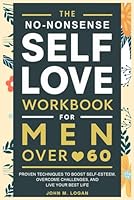 The No-Nonsense Self-Love Workbook for Men Over 60: Proven Techniques to Boost Self-Esteem, Overcome Challenges, and Live Your Best Life B0D7CT4W45 Book Cover