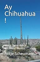 Ay Chihuahua !: Meine Reise durch die Bundesstaaten Chihuahua, Sinaloa, Baja California und Sonora in Nordwest-Mexico mit einem kleinen Abstecher nach New Mexico 1710183357 Book Cover