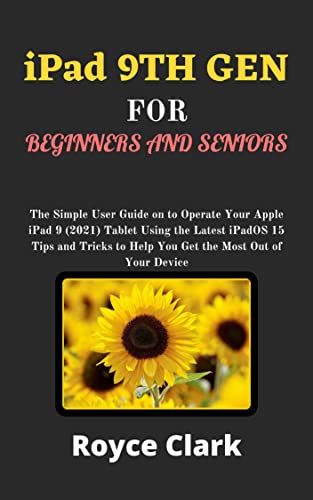 iPad 9TH GEN FOR BEGINNERS AND SENIORS: The Simple User Guide on to Operate Your Apple iPad 9 (2021) Tablet Using the Latest iPadOS 15 Tips and Tricks to Help You Get the Most Out of Your Device