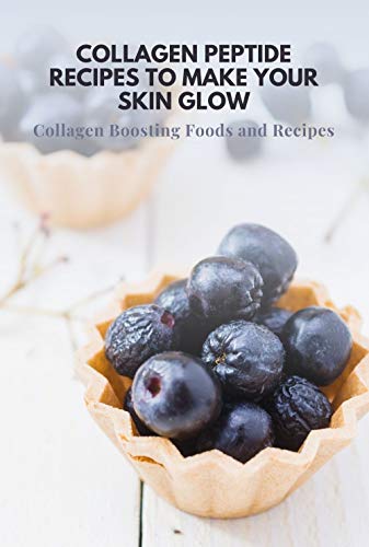 Collagen Peptile Recipes to Make Your Skin Glow: Collagen Boosting Foods and Recipes: 25 Collagen Di