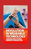 Revolution in Wearable Technology: A Practical Guide to Fitness, Productivity, and Health Tech