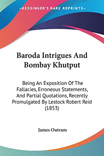 Baroda Intrigues And Bombay Khutput: Being An Exposition Of The Fallacies, Erroneous Statements, And Partial Quotations, Recently Promulgated By Lestock Robert Reid (1853)