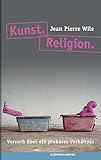  Kunst. Religion: Versuch über ein prekäres Verhältnis