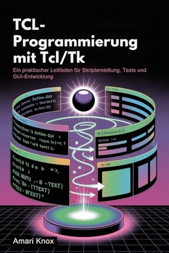 TCL-Programmierung mit Tcl/Tk: Ein praktischer Leitfaden für Skripterstellung, Tests und GUI-Entwicklung