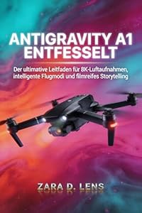 ANTIGRAVITY A1 ENTFESSELT: Der ultimative Leitfaden für 8K-Luftaufnahmen, intelligente Flugmodi und filmreifes Storytelling (The LensCrafted Series: Expert ... Storytelling and Technical Mastery 38)