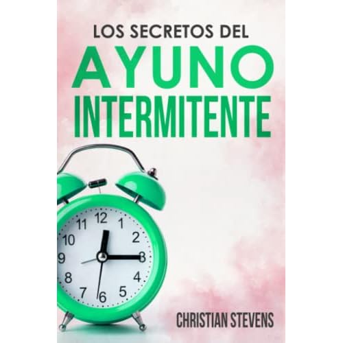 Los Secretos del Ayuno Intermitente: Descubre sus Beneficios como Desintoxicar tu Organismo, Quemar Grasa y Ganar Energía de Forma Natural Mientras Reactivas tu Salud