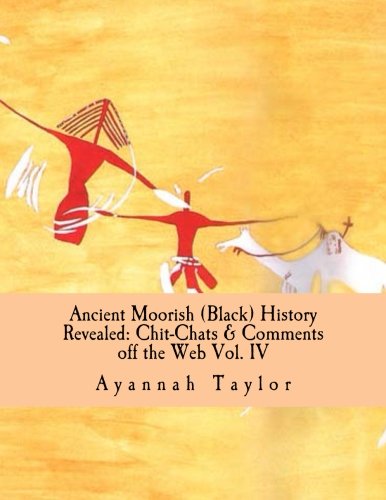 Ancient Moorish (Black) History Revealed: Chit-Chats & Comments off the Web Vol. IV: Volume 4