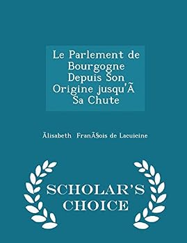 Le Parlement de Bourgogne Depuis Son Origine Jusqu'� Sa Chute - Scholar's Choice Edition