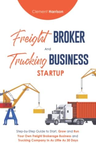 Freight Broker and Trucking Business Startup: How to Start, Grow and Run Your Own Freight Brokerage and Trucking Company In 30 Days