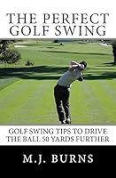 The Perfect Golf Swing: Golf Swing Tips To Drive The Ball 50 Yards Further 1451589123 Book Cover