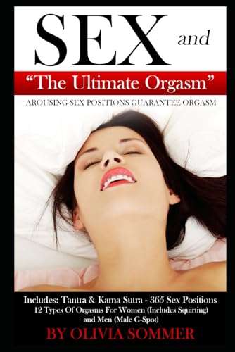 SEX and The Ultimate Orgasm - Arousing Sex Positions Guarantee Orgasm: Includes: Tantra & Kamasutra - 365 Sex Positions 12 Types Of Orgasms For Women (Includes Squirting) and Men (Male G-Spot)