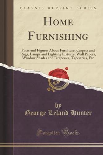 Home Furnishing (Classic Reprint): Facts and Figures About Furniture, Carpets and Rugs, Lamps and Lighting Fixtures, Wall Papers, Window Shades and Draperies, Tapestries, Etc