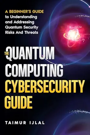 The Quantum Computing Cybersecurity Guide : A Beginner’s Guide to Understanding and Addressing Quantum Security Risks And Threats