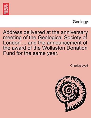 Address Delivered at the Anniversary Meeting of the Geological Society of London ... and the Announcement of the Award of the Wollaston Donation Fund for the Same Year.
