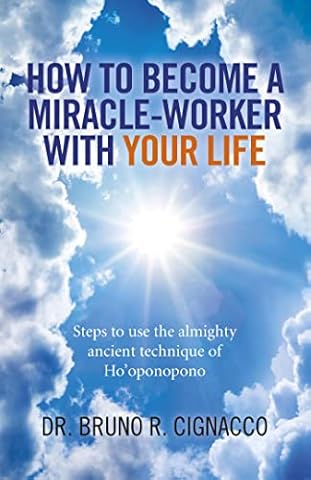 How to Become a Miracle-Worker with Your Life: Steps To Use The Almighty Ancient Technique Of Ho'Oponopono