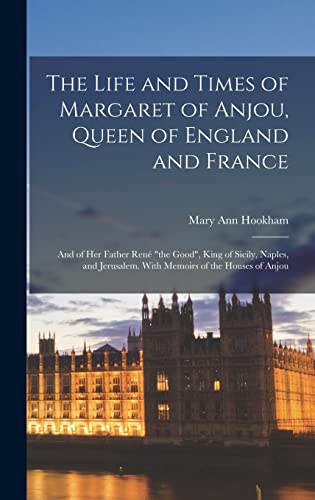 The Life and Times of Margaret of Anjou, Queen of England and France [microform]; and of Her Father René "the Good", King of Sicily, Naples, and Jerusalem. With Memoirs of the Houses of Anjou
