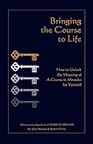 Bringing the Course to Life: How to Unlock the Meaning of A Course in Miracles for Yourself