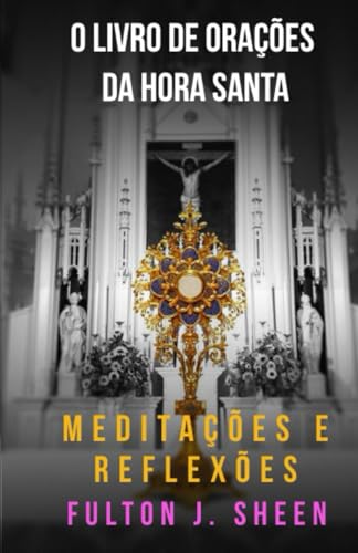 O LIVRO DE ORAÇÕES DA HORA SANTA: MEDITAÇÕES E REFLEXÕES